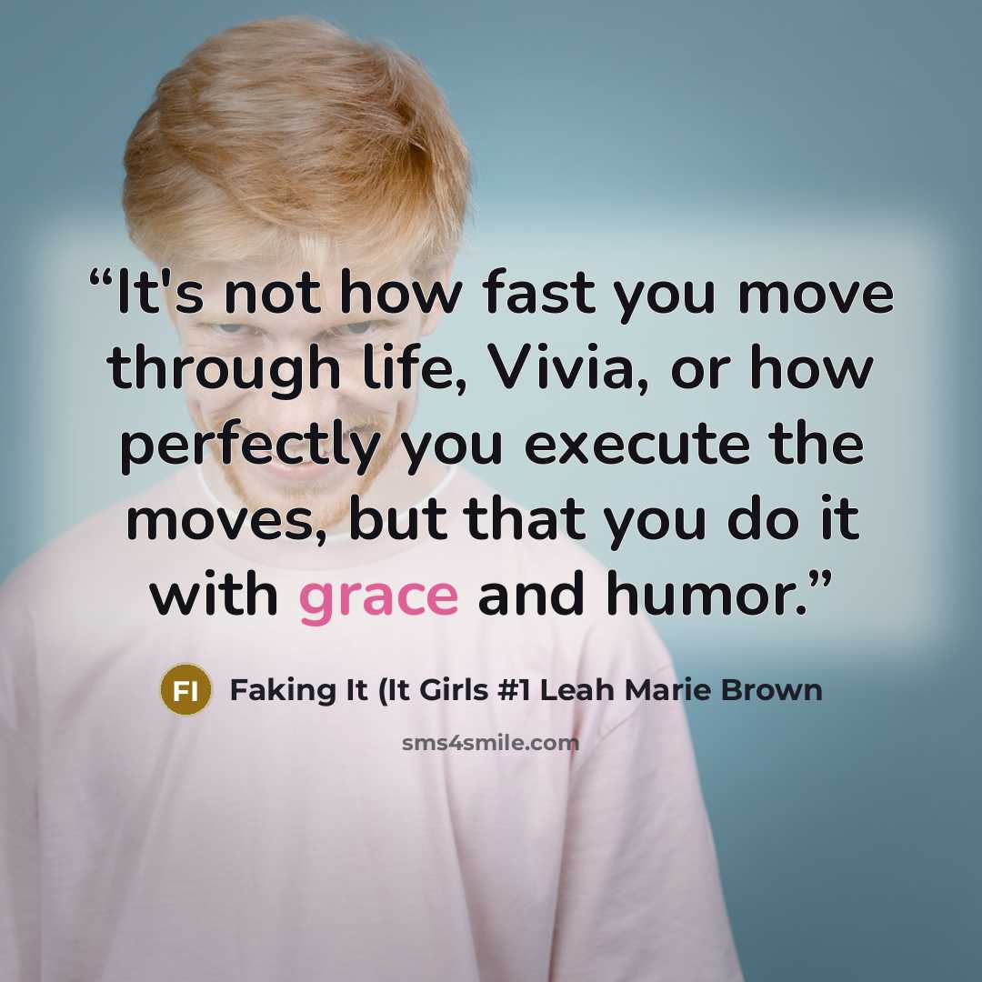 “It's not how fast you move through life, Vivia, or how perfectly you execute the moves, but that you do it with grace and humor.” quote by Faking It (It Girls #1 Leah Marie Brown