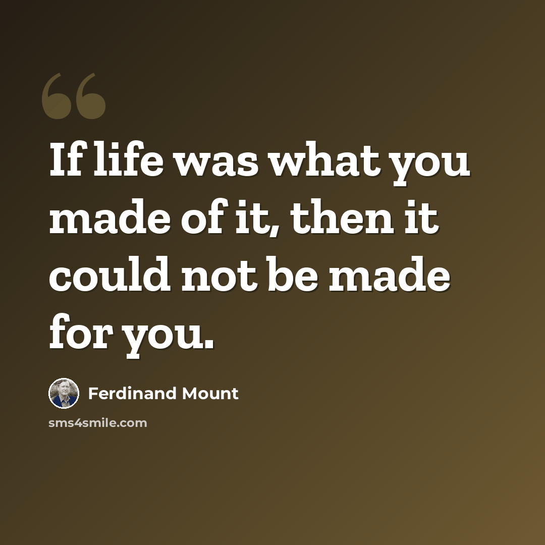 “If life was what you made of it, then it could not be made for you.” quote by Ferdinand Mount