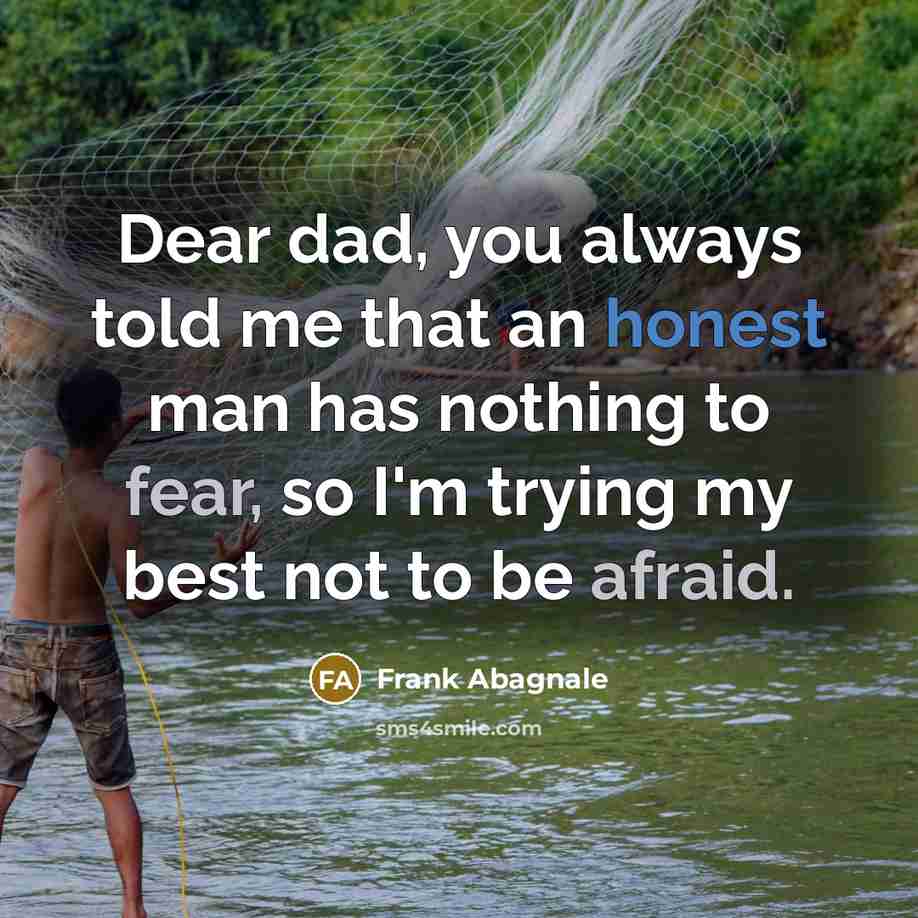 “Dear dad, you always told me that an honest man has nothing to fear, so I'm trying my best not to be afraid.” quote by Frank Abagnale