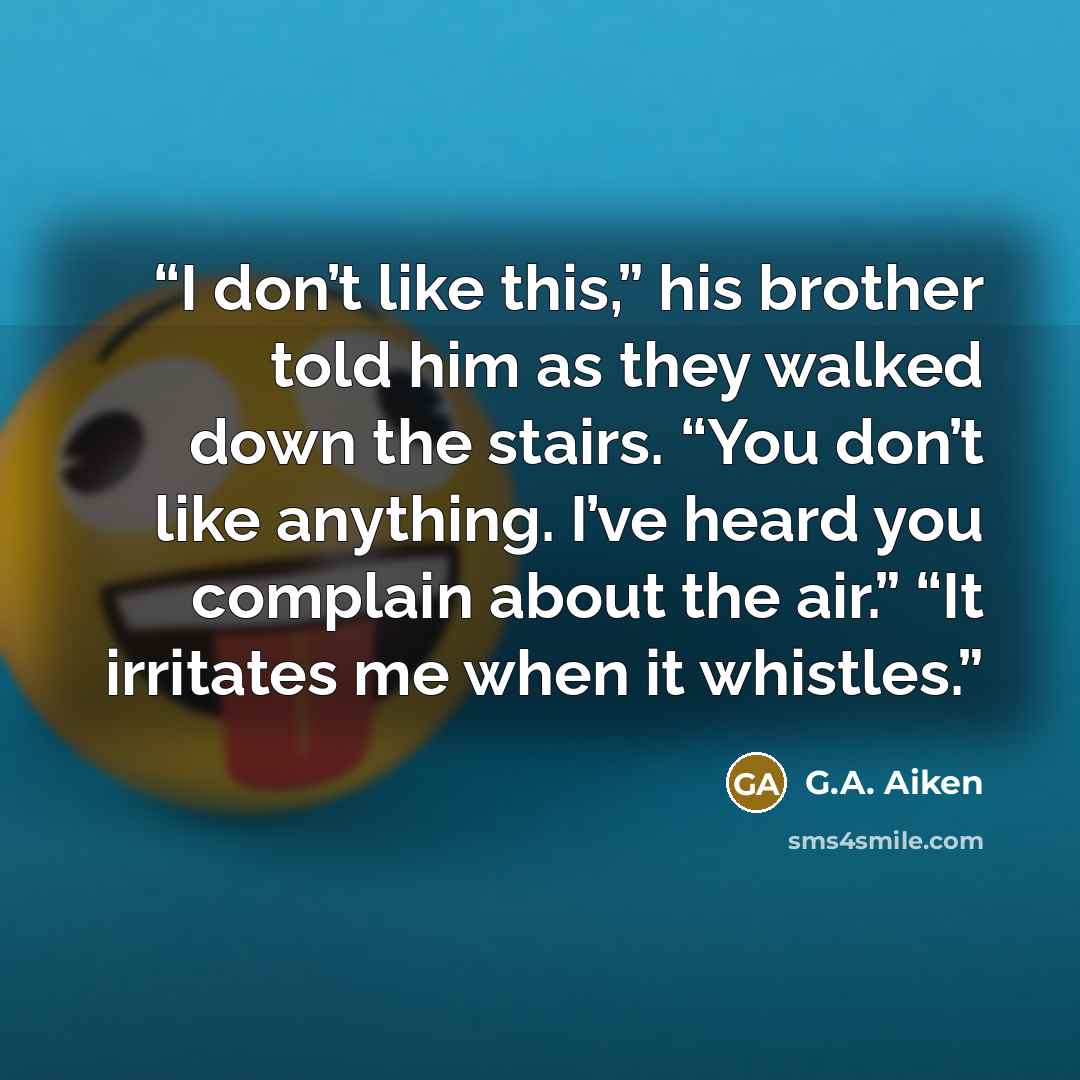 “I don’t like this,” his brother told him as they walked down the stairs. “You don’t like anything. I’ve heard you complain about the air.” “It irritates me when it whistles.” quote by G.A. Aiken