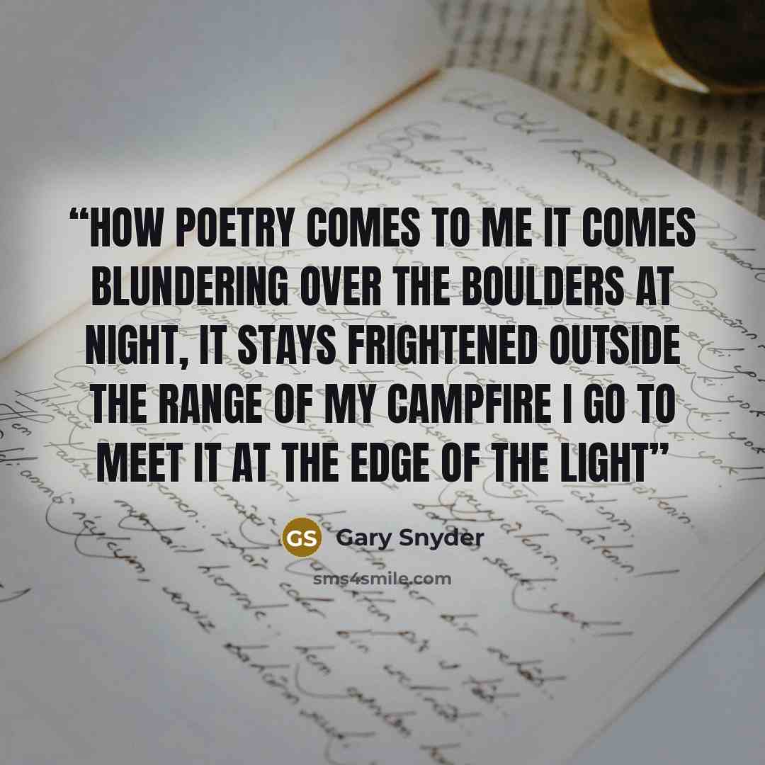 “How Poetry Comes to Me It comes blundering over the Boulders at night, it stays Frightened outside the Range of my campfire I go to meet it at the Edge of the light” quote by Gary Snyder
