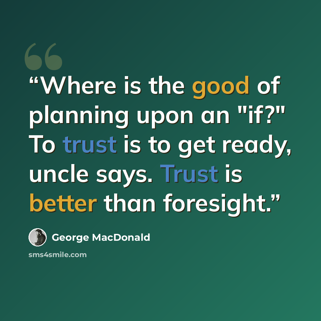 “Where is the good of planning upon an "if?" To trust is to get ready, uncle says. Trust is better than foresight.” quote by George MacDonald