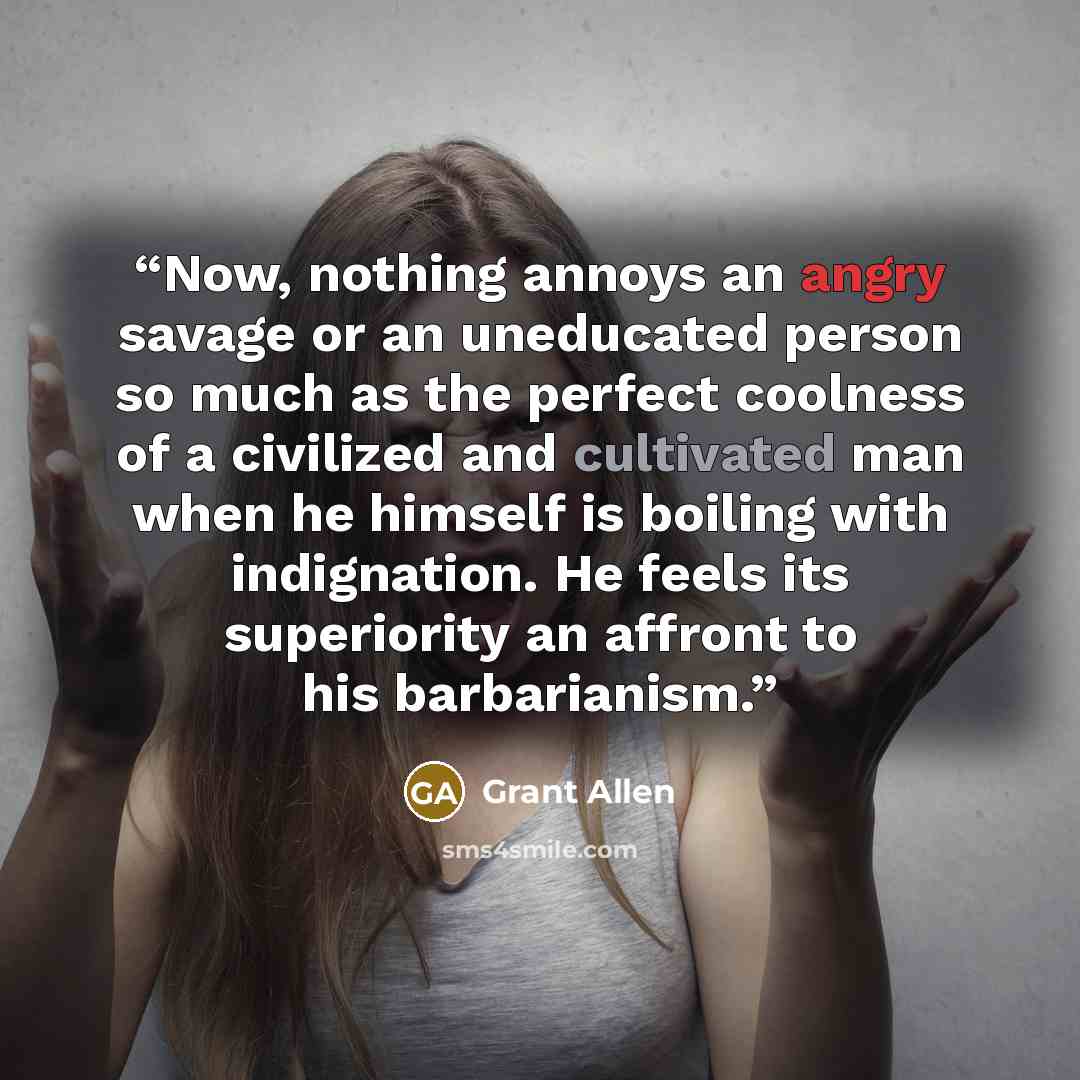 “Now, nothing annoys an angry savage or an uneducated person so much as the perfect coolness of a civilized and cultivated man when he himself is boiling with indignation. He feels its superiority an affront to his barbarianism.” quote by Grant Allen