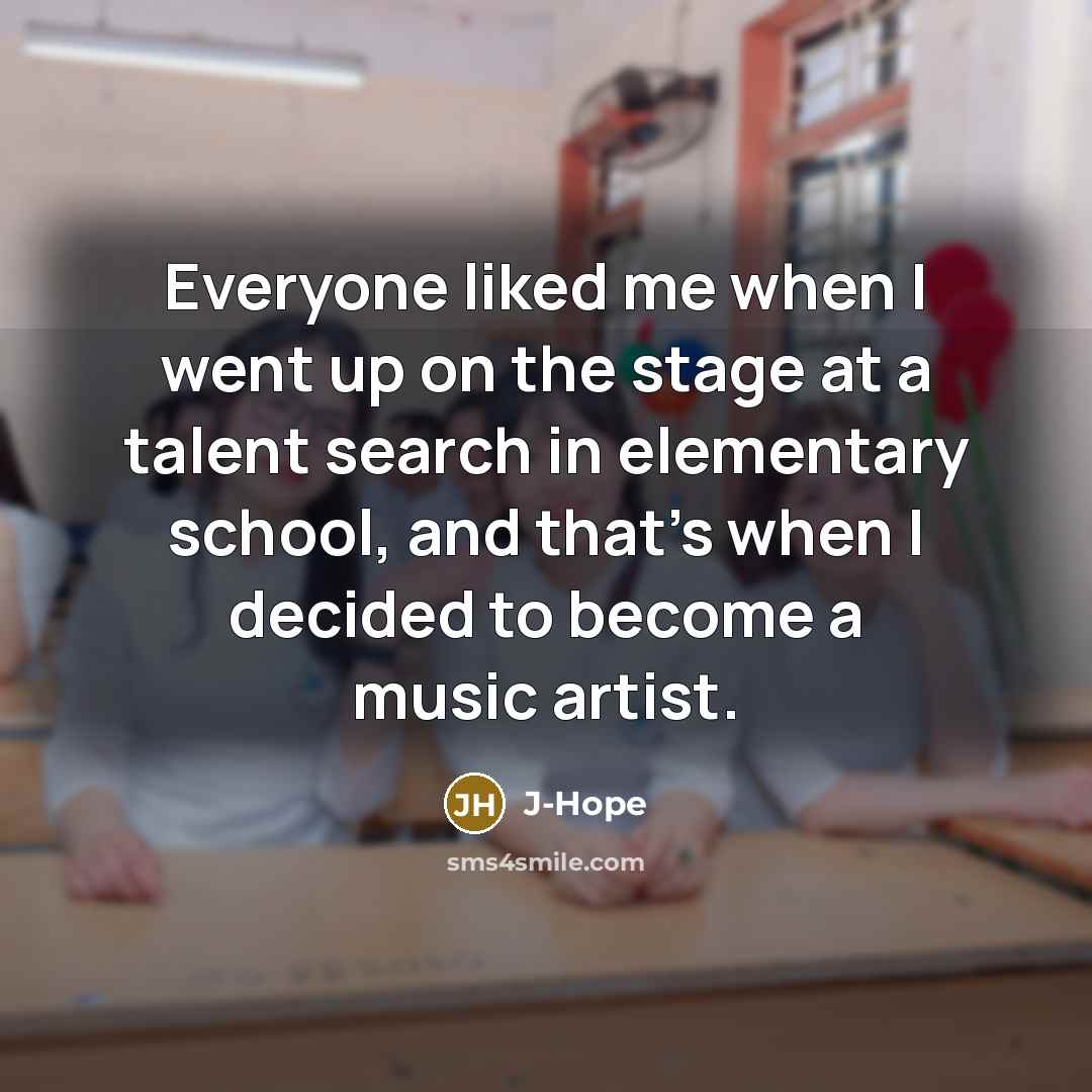 “Everyone liked me when I went up on the stage at a talent search in elementary school, and that's when I decided to become a music artist.” quote by J-Hope