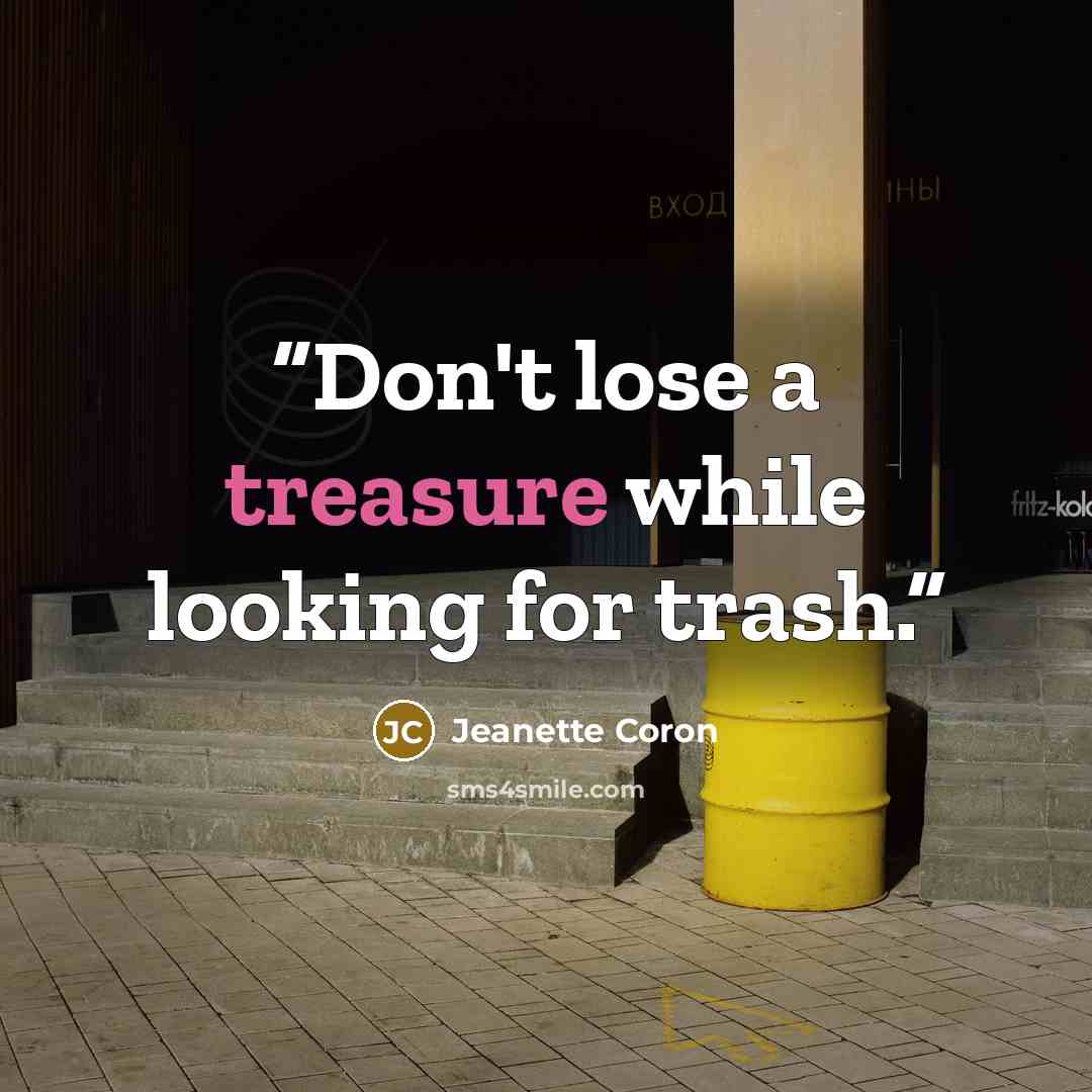 “Don't lose a treasure while looking for trash.” quote by Jeanette Coron