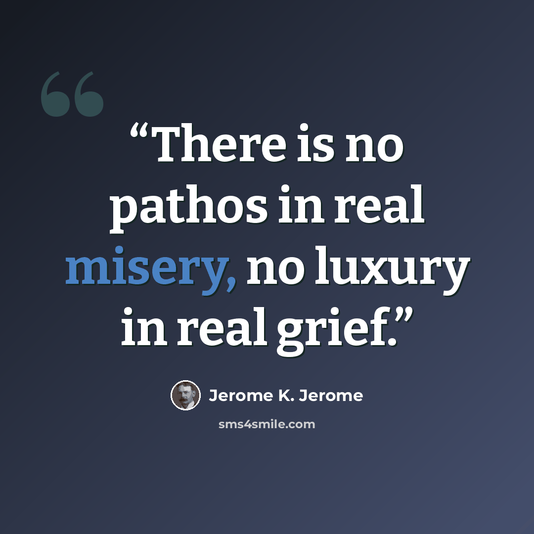 “There is no pathos in real misery, no luxury in real grief.” quote by Jerome K. Jerome