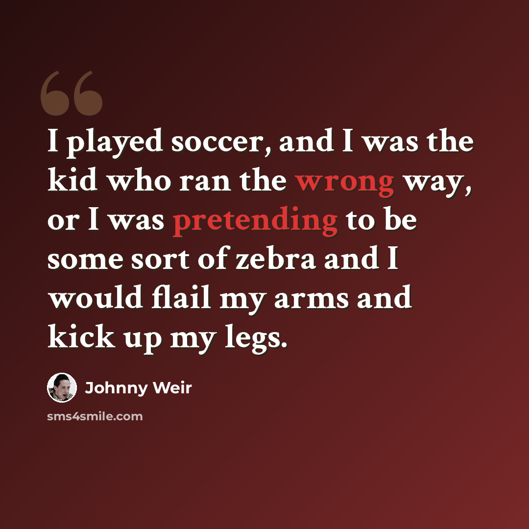 “I played soccer, and I was the kid who ran the wrong way, or I was pretending to be some sort of zebra and I would flail my arms and kick up my legs.” quote by Johnny Weir