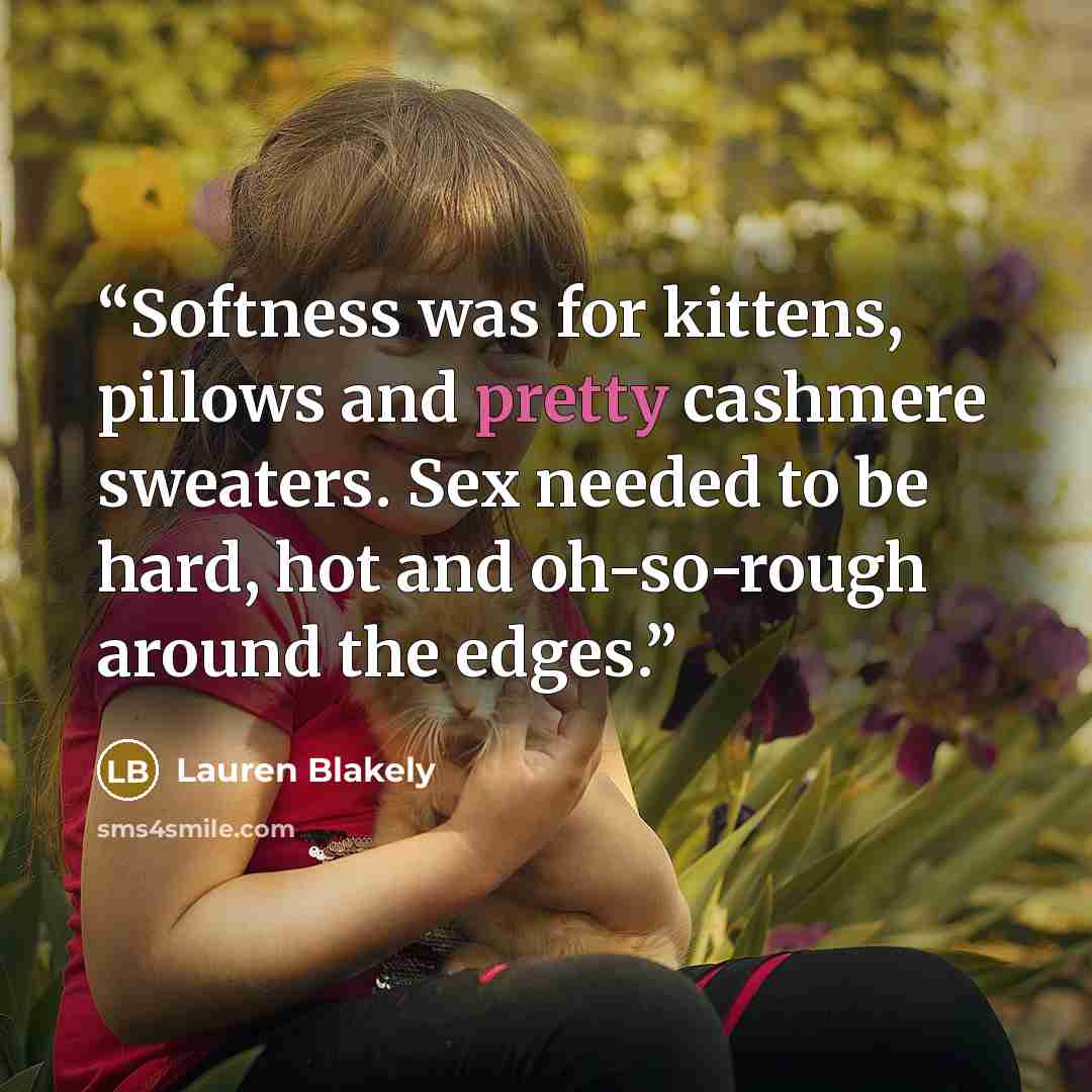 “Softness was for kittens, pillows and pretty cashmere sweaters. Sex needed to be hard, hot and oh-so-rough around the edges.” quote by Lauren Blakely