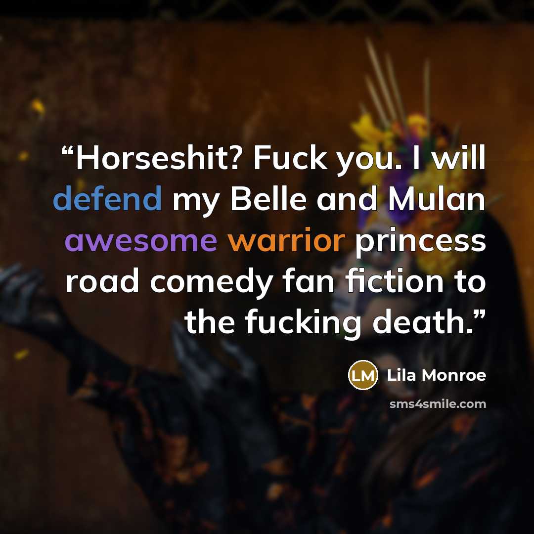 “Horseshit? Fuck you. I will defend my Belle and Mulan awesome warrior princess road comedy fan fiction to the fucking death.” quote by Lila Monroe
