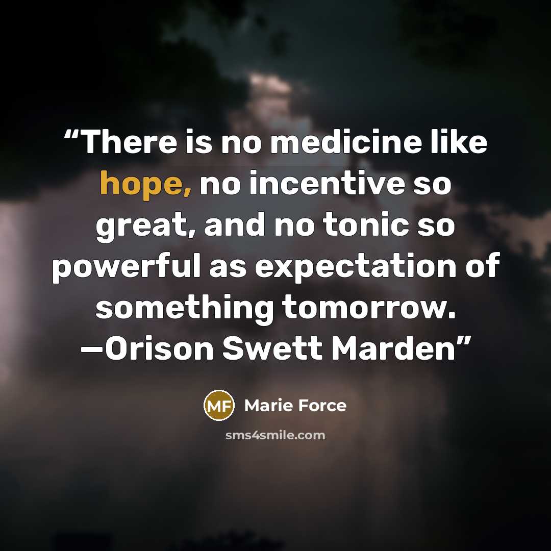 “There is no medicine like hope, no incentive so great, and no tonic so powerful as expectation of something tomorrow. —Orison Swett Marden” quote by Marie Force