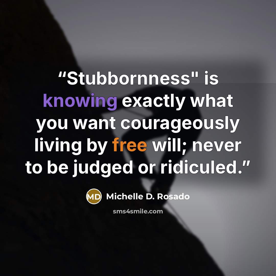 “Stubbornness" is knowing exactly what you want courageously living by free will; never to be judged or ridiculed.” quote by Michelle D. Rosado