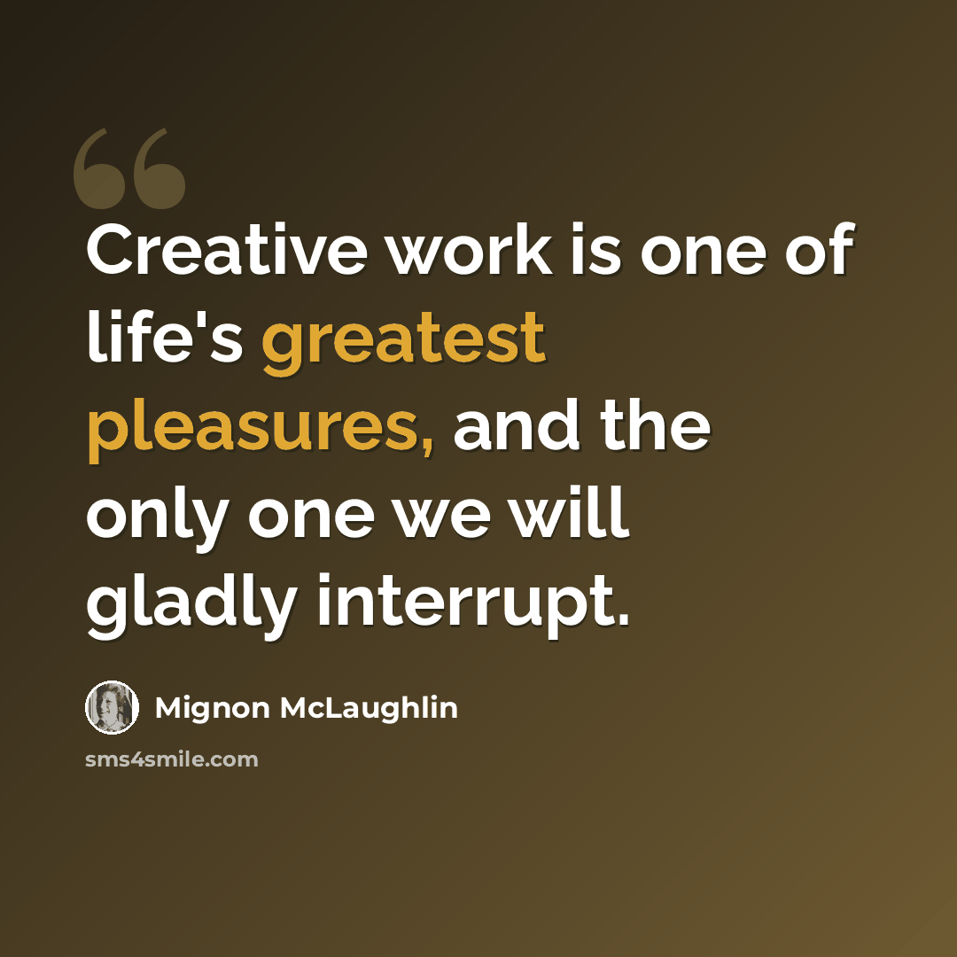 “Creative work is one of life's greatest pleasures, and the only one we will gladly interrupt.” quote by Mignon McLaughlin