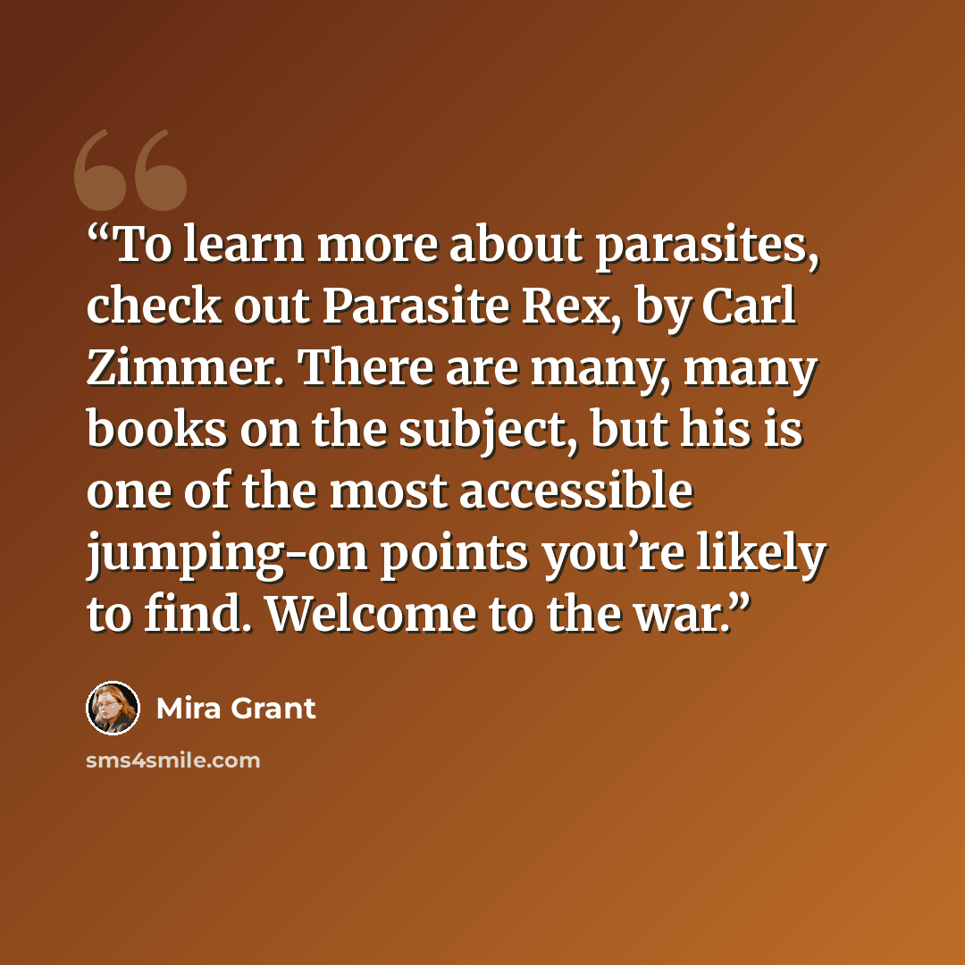 “To learn more about parasites, check out Parasite Rex, by Carl Zimmer. There are many, many books on the subject, but his is one of the most accessible jumping-on points you’re likely to find. Welcome to the war.” quote by Mira Grant