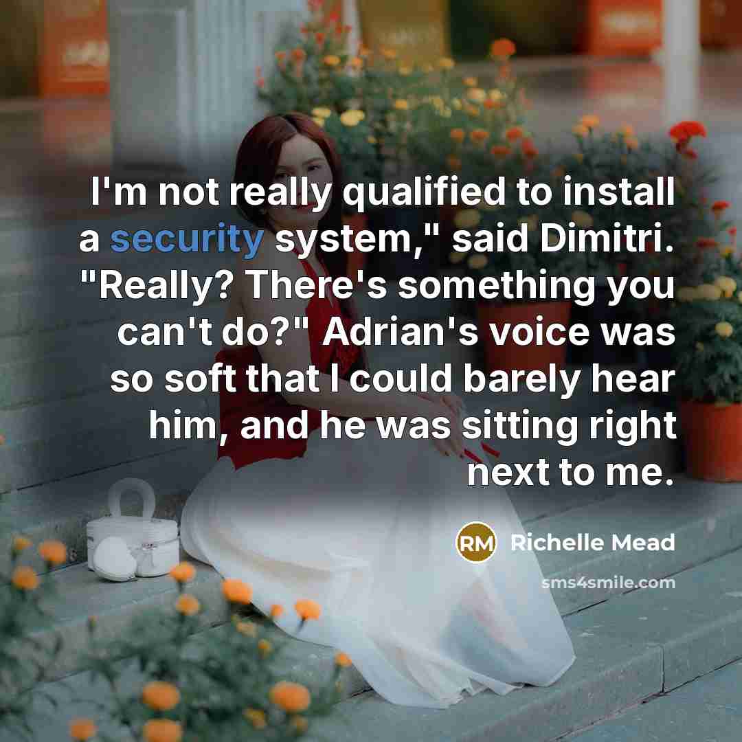 “I'm not really qualified to install a security system," said Dimitri. "Really? There's something you can't do?" Adrian's voice was so soft that I could barely hear him, and he was sitting right next to me.” quote by Richelle Mead