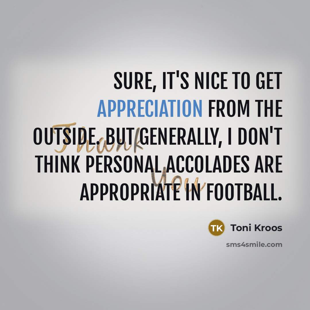 “Sure, it's nice to get appreciation from the outside. But generally, I don't think personal accolades are appropriate in football.” quote by Toni Kroos