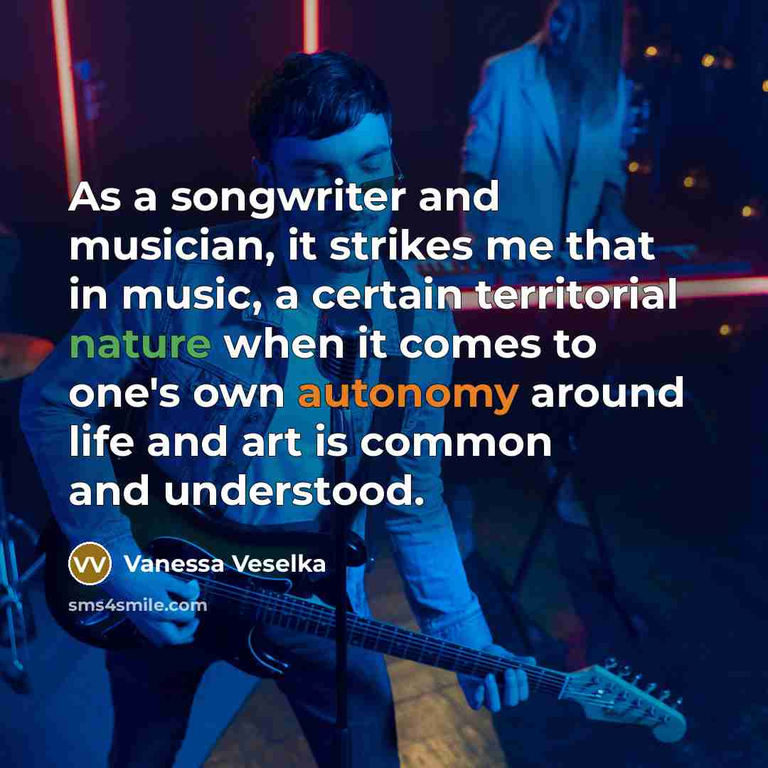 “As a songwriter and musician, it strikes me that in music, a certain territorial nature when it comes to one's own autonomy around life and art is common and understood.” quote by Vanessa Veselka