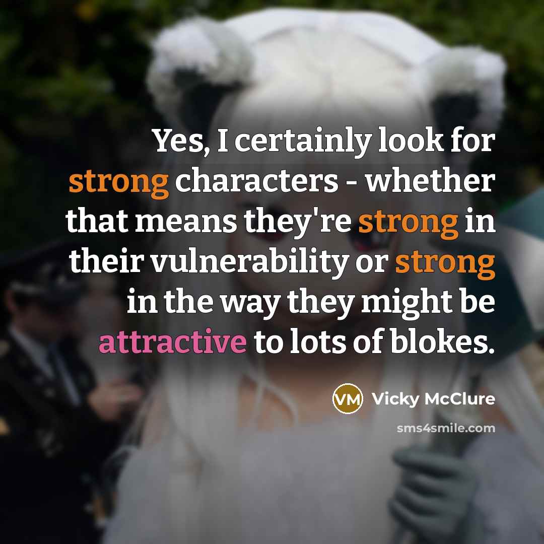 “Yes, I certainly look for strong characters - whether that means they're strong in their vulnerability or strong in the way they might be attractive to lots of blokes.” quote by Vicky McClure