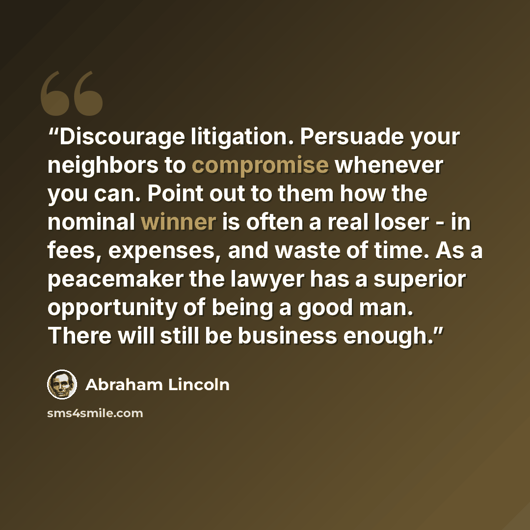 “Discourage litigation. Persuade your neighbors to compromise whenever you can. Point out to them how the nominal winner is often a real loser - in fees, expenses, and waste of time. As a peacemaker the lawyer has a superior opportunity of being a good man. There will still be business enough.” quote by Abraham Lincoln