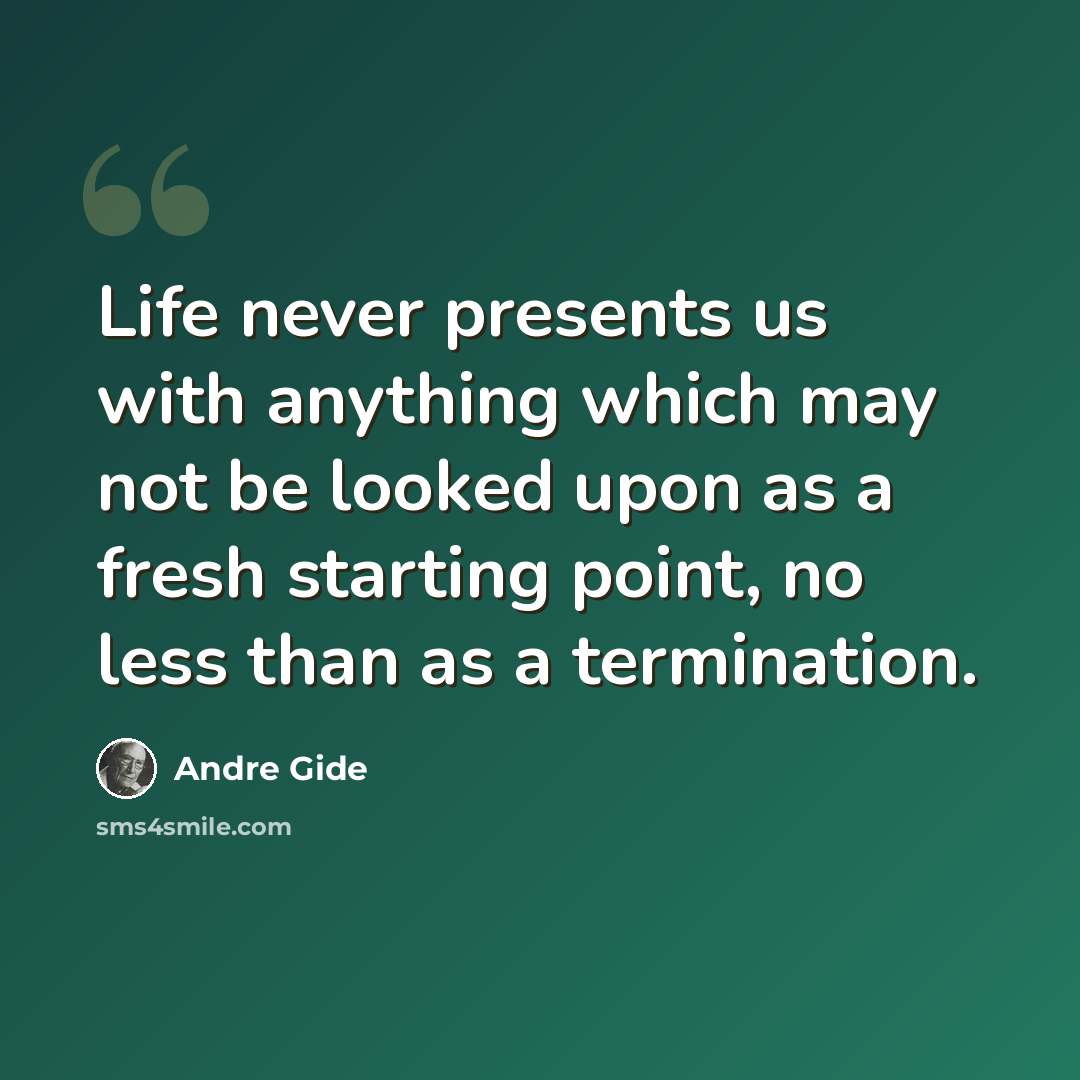 “Life never presents us with anything which may not be looked upon as a fresh starting point, no less than as a termination.” quote by Andre Gide