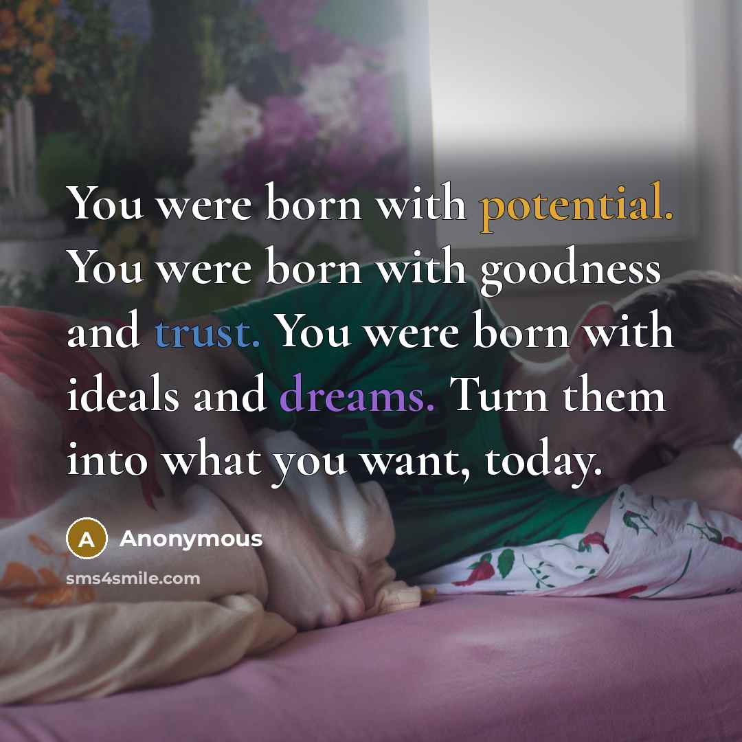 “You were born with potential. You were born with goodness and trust. You were born with ideals and dreams. Turn them into what you want, today.” quote by Anonymous