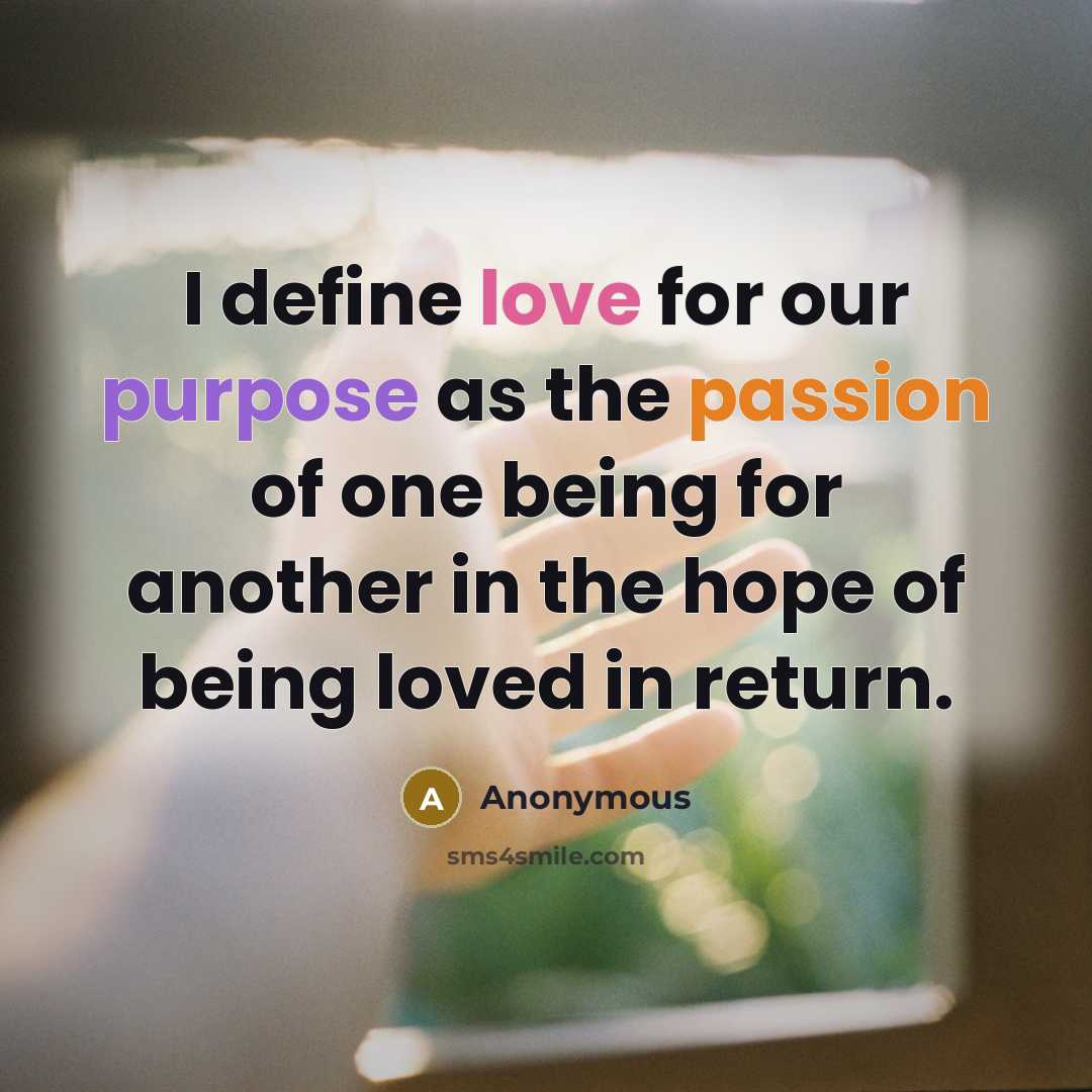 “I define love for our purpose as the passion of one being for another in the hope of being loved in return.” quote by Anonymous
