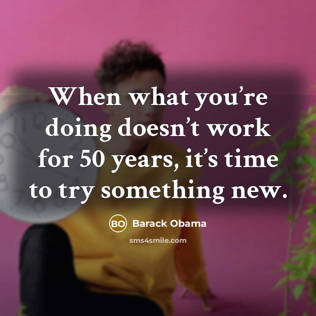 “When what you’re doing doesn’t work for 50 years, it’s time to try something new.” quote by Barack Obama