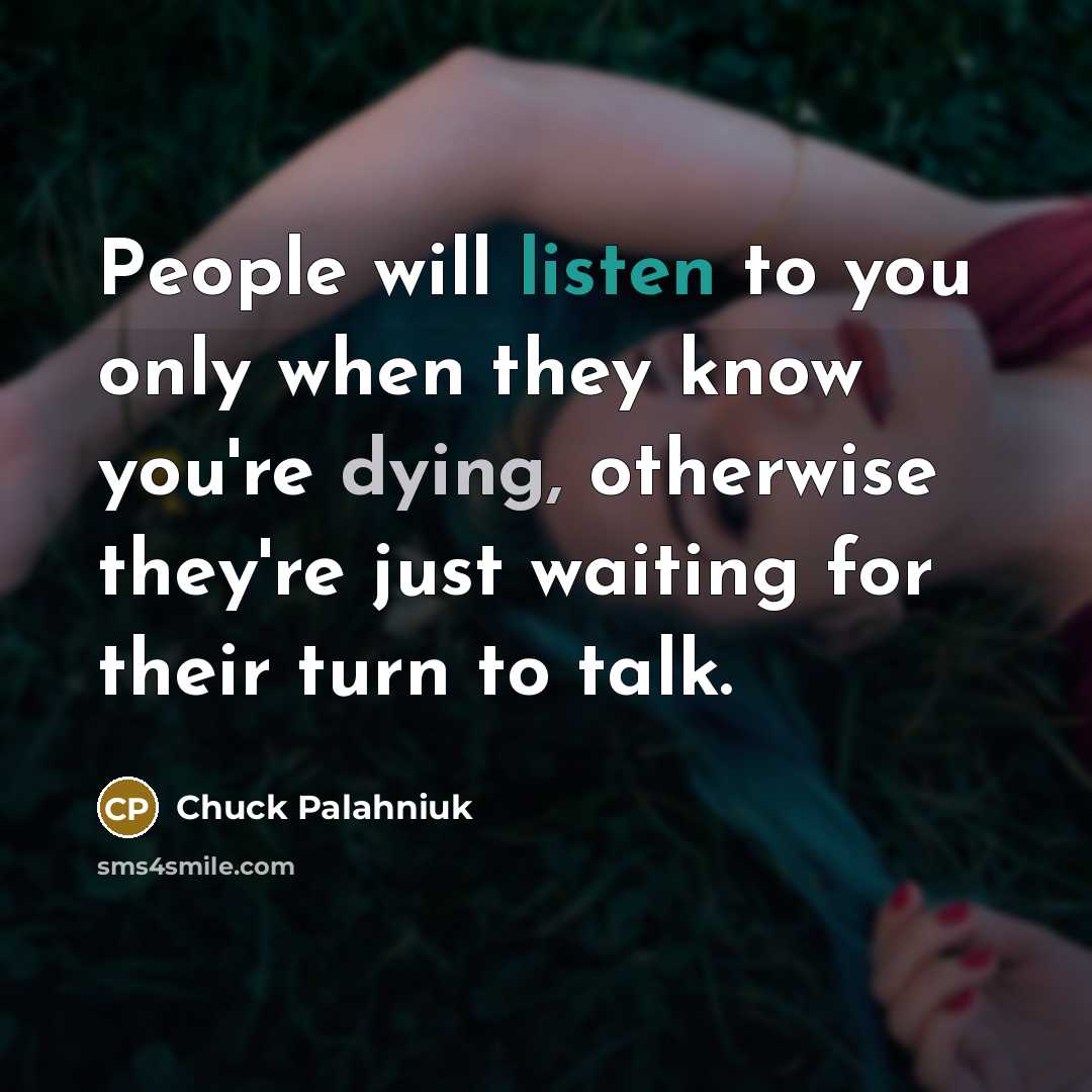 “People will listen to you only when they know you're dying, otherwise they're just waiting for their turn to talk.” quote by Chuck Palahniuk