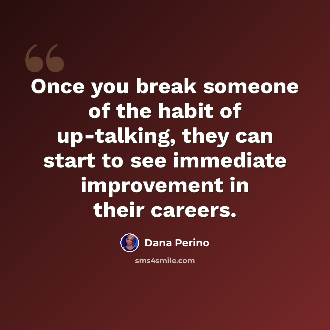 “Once you break someone of the habit of up-talking, they can start to see immediate improvement in their careers.” quote by Dana Perino