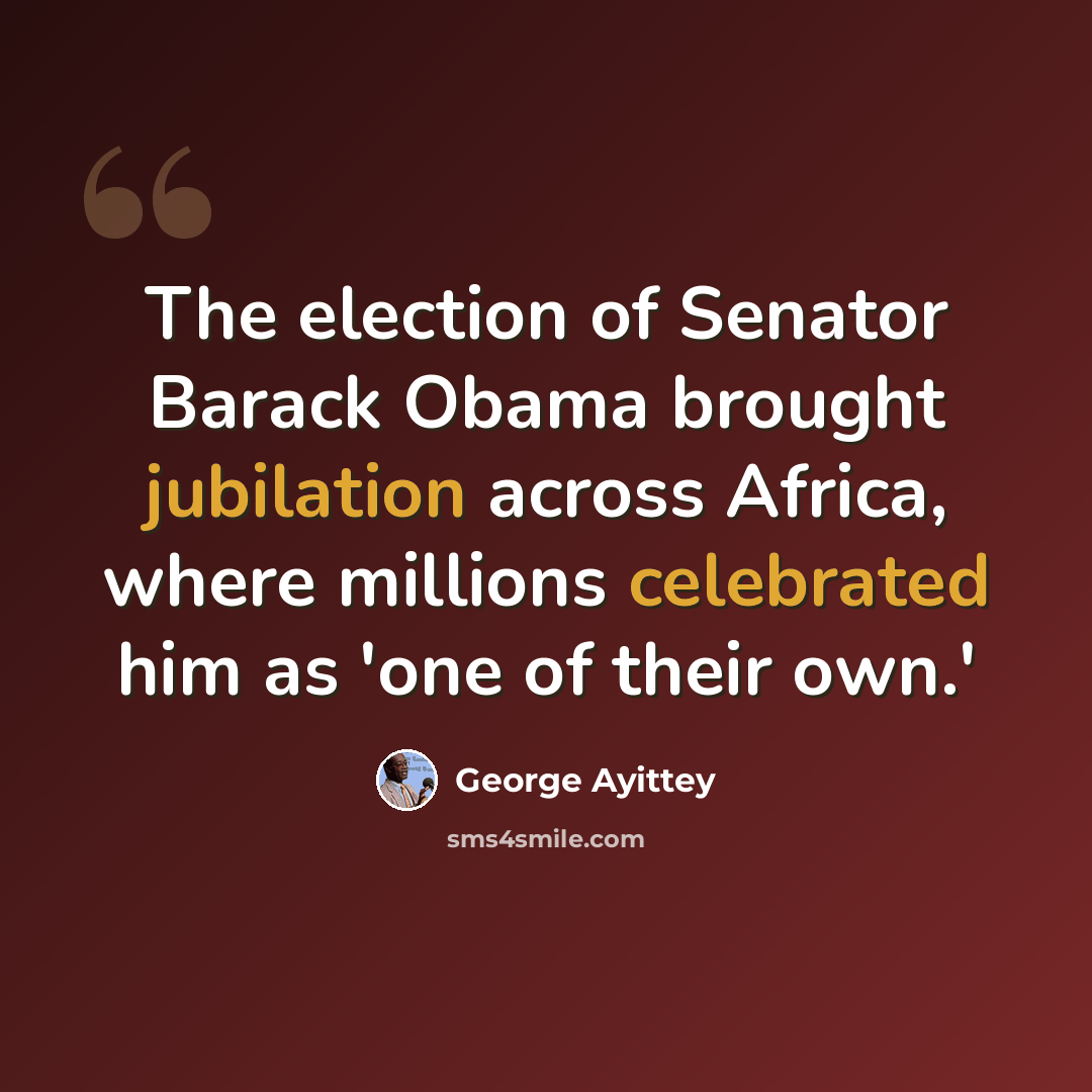 “The election of Senator Barack Obama brought jubilation across Africa, where millions celebrated him as 'one of their own.'” quote by George Ayittey