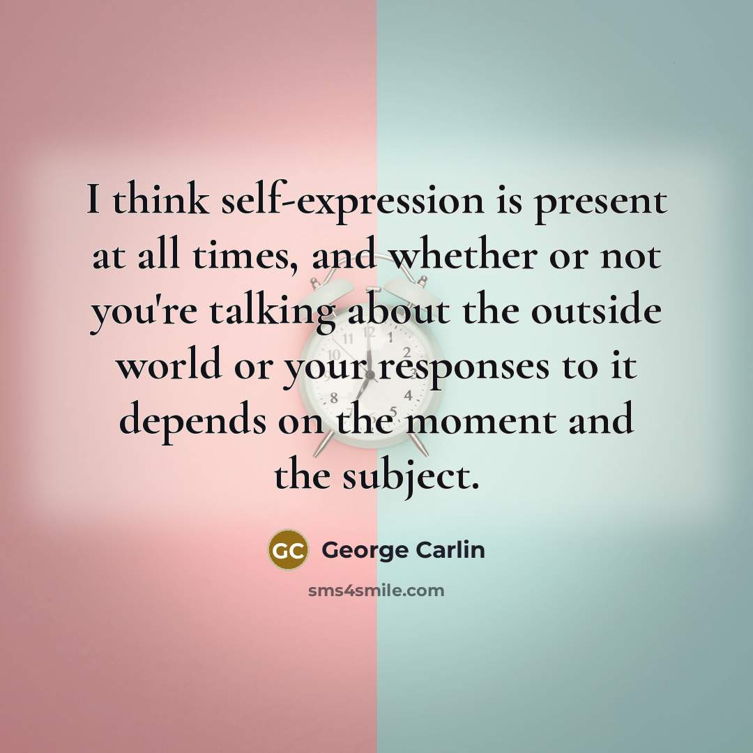 “I think self-expression is present at all times, and whether or not you're talking about the outside world or your responses to it depends on the moment and the subject.” quote by George Carlin
