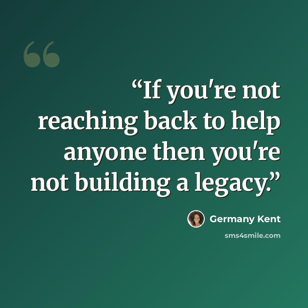 “If you're not reaching back to help anyone then you're not building a legacy.” quote by Germany Kent