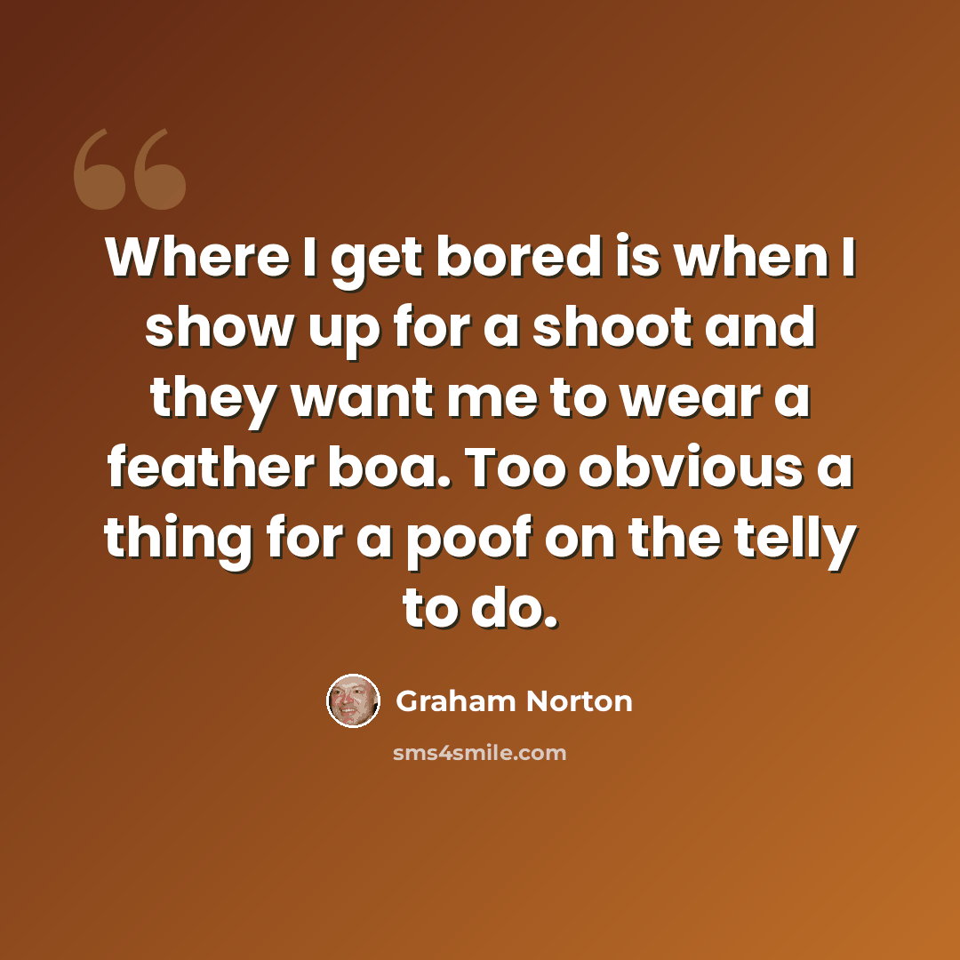 “Where I get bored is when I show up for a shoot and they want me to wear a feather boa. Too obvious a thing for a poof on the telly to do.” quote by Graham Norton