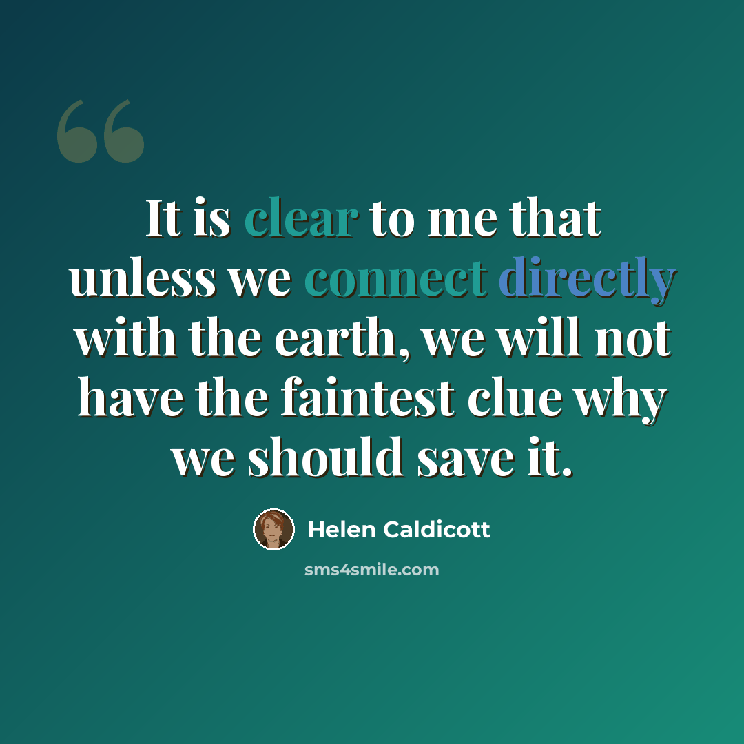 “It is clear to me that unless we connect directly with the earth, we will not have the faintest clue why we should save it.” quote by Helen Caldicott