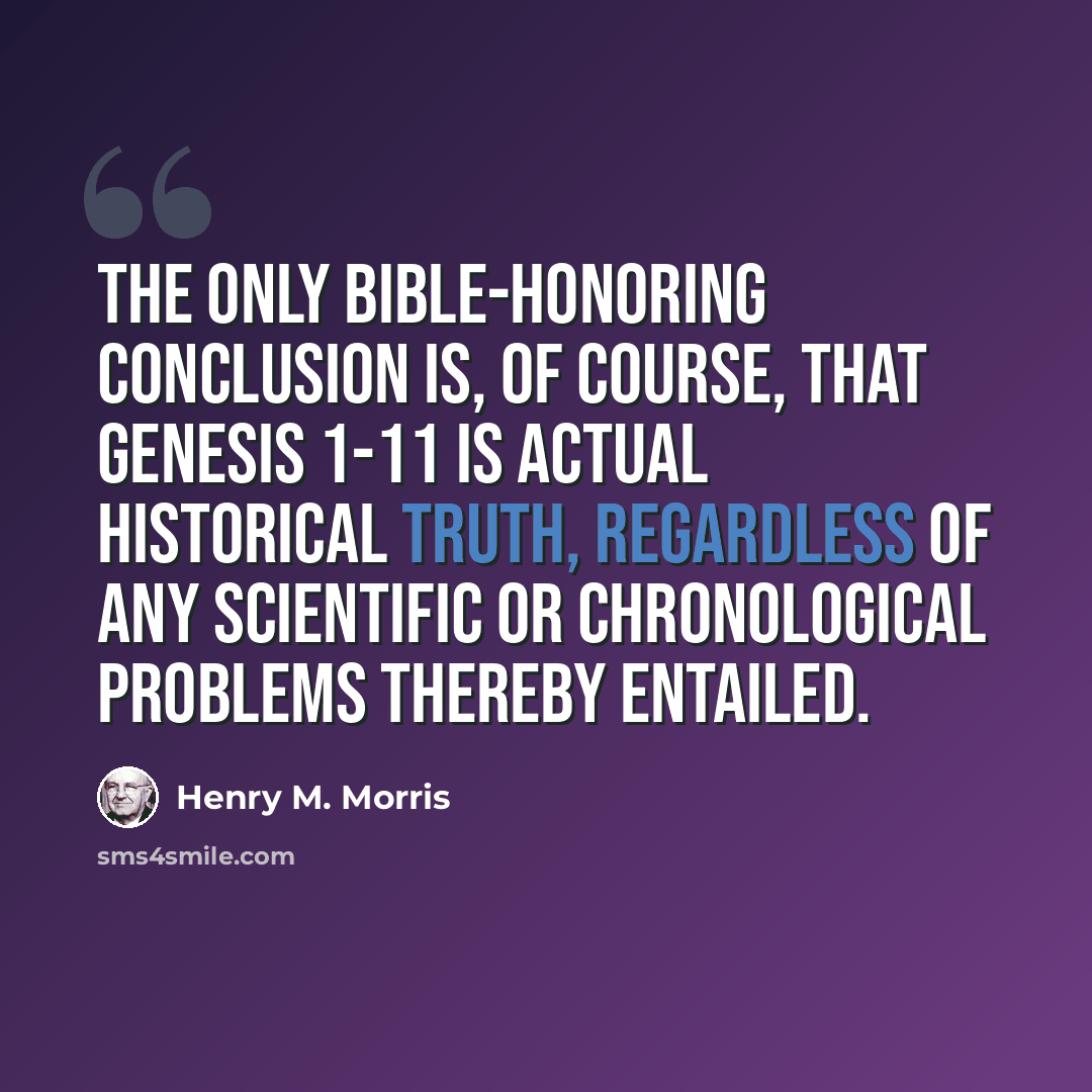 “The only Bible-honoring conclusion is, of course, that Genesis 1-11 is actual historical truth, regardless of any scientific or chronological problems thereby entailed.” quote by Henry M. Morris