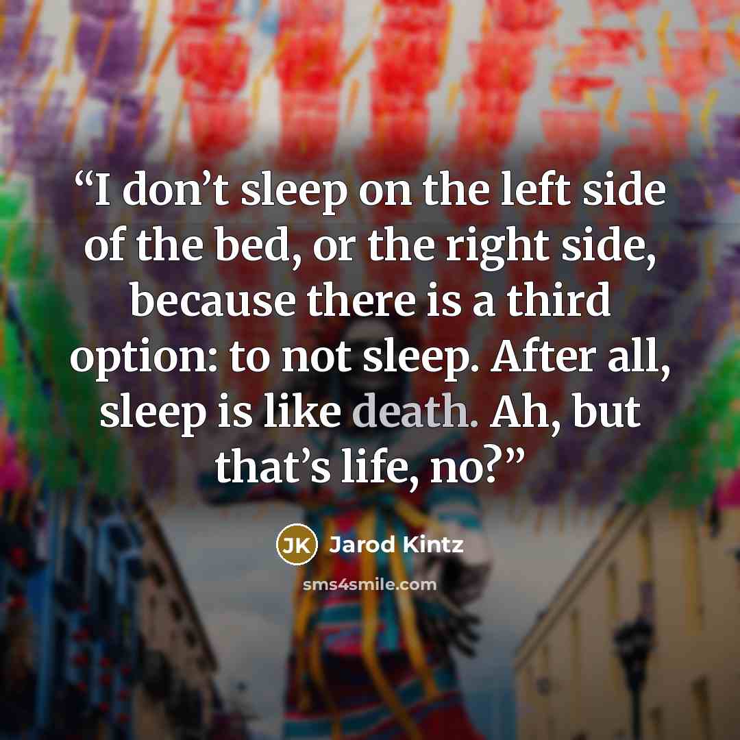 “I don’t sleep on the left side of the bed, or the right side, because there is a third option: to not sleep. After all, sleep is like death. Ah, but that’s life, no?” quote by Jarod Kintz