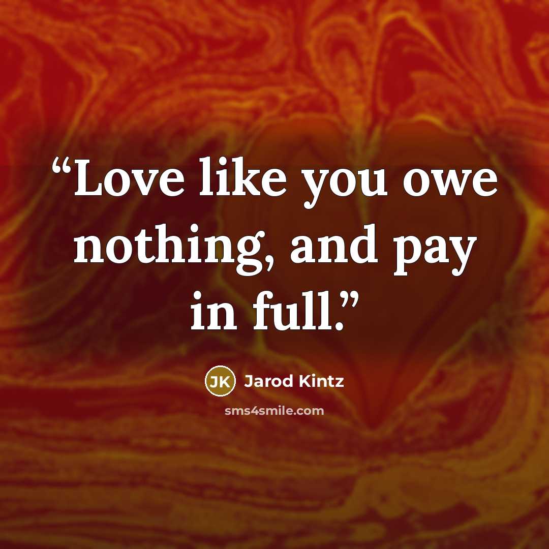 “Love like you owe nothing, and pay in full.” quote by Jarod Kintz