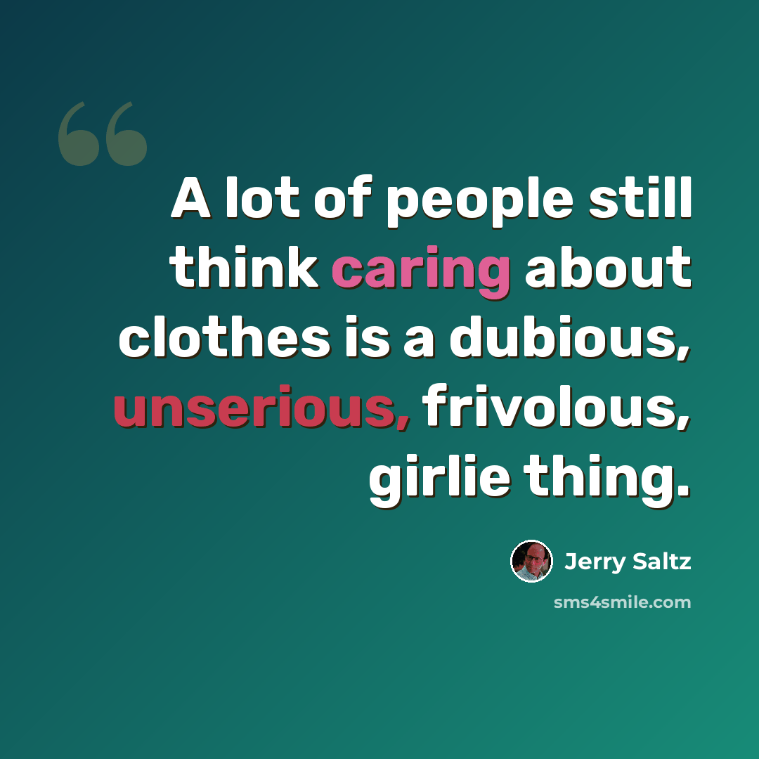 “A lot of people still think caring about clothes is a dubious, unserious, frivolous, girlie thing.” quote by Jerry Saltz