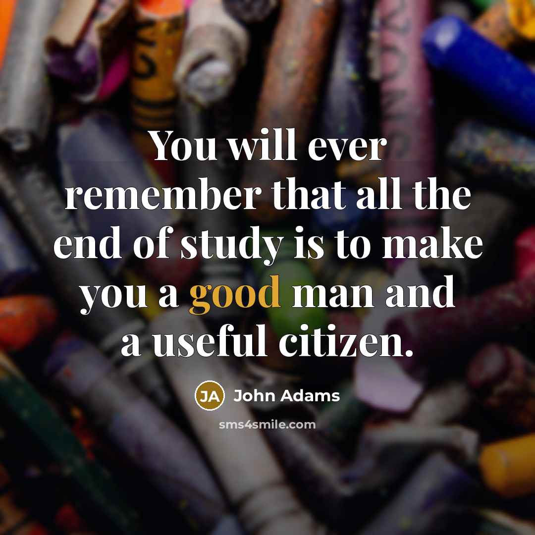 “You will ever remember that all the end of study is to make you a good man and a useful citizen.” quote by John Adams