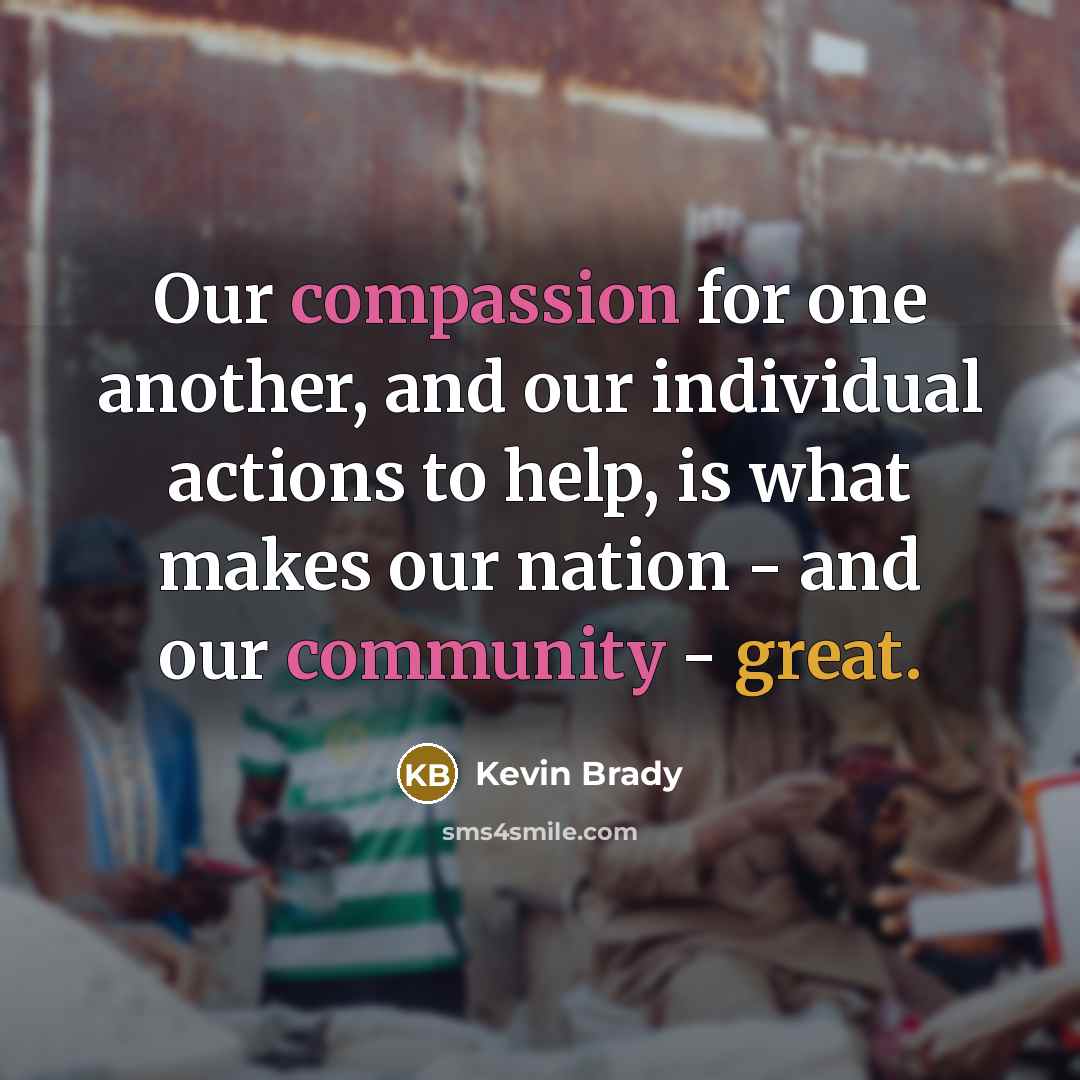“Our compassion for one another, and our individual actions to help, is what makes our nation - and our community - great.” quote by Kevin Brady