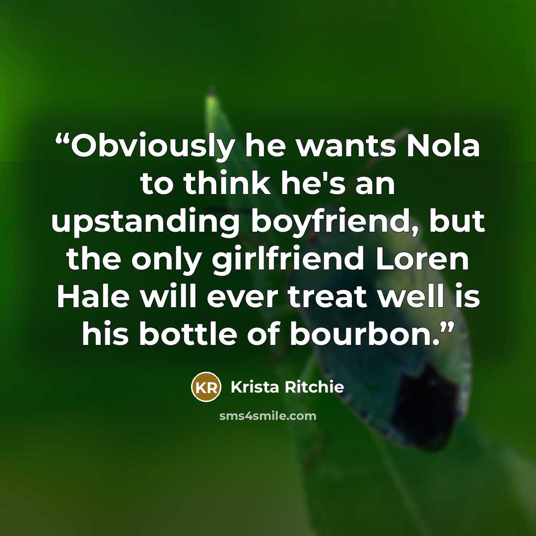 “Obviously he wants Nola to think he's an upstanding boyfriend, but the only girlfriend Loren Hale will ever treat well is his bottle of bourbon.” quote by Krista Ritchie