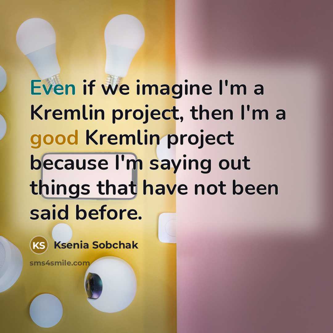 “Even if we imagine I'm a Kremlin project, then I'm a good Kremlin project because I'm saying out things that have not been said before.” quote by Ksenia Sobchak