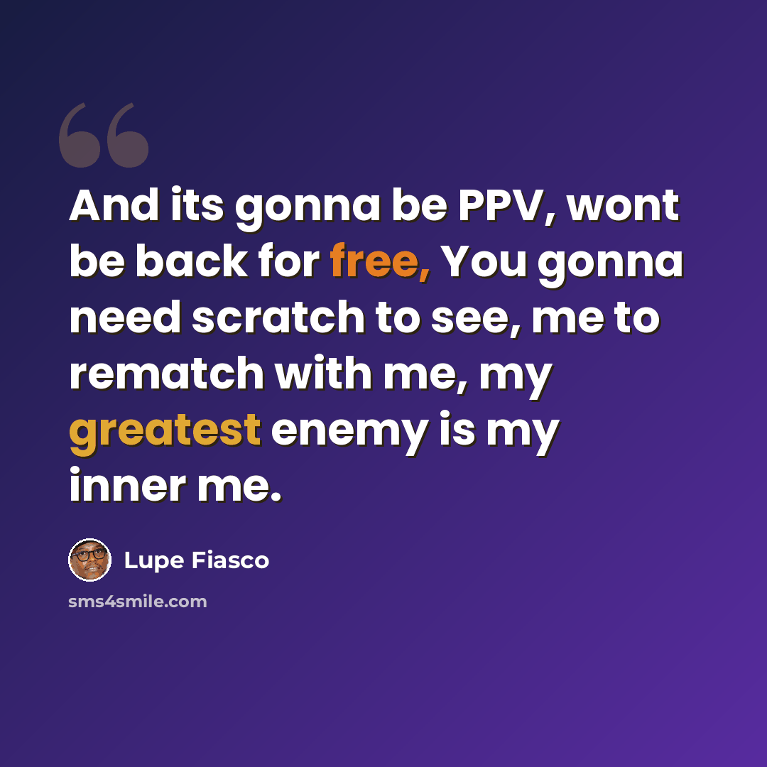 “And its gonna be PPV, wont be back for free, You gonna need scratch to see, me to rematch with me, my greatest enemy is my inner me.” quote by Lupe Fiasco