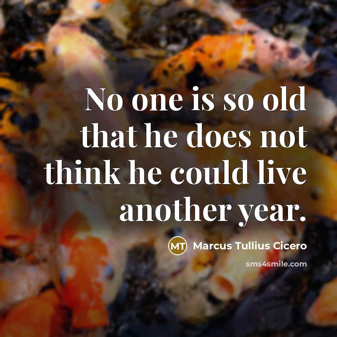 “No one is so old that he does not think he could live another year.” quote by Marcus Tullius Cicero
