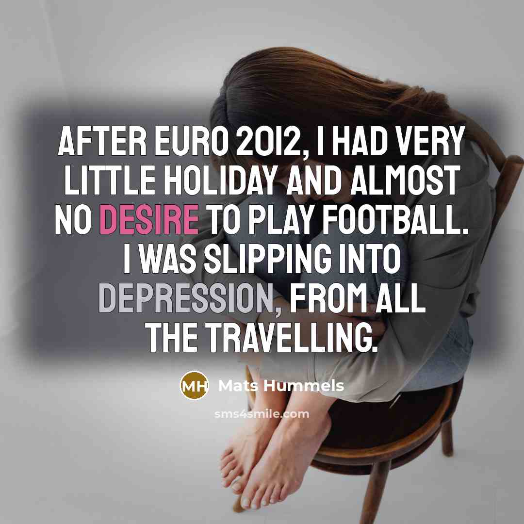 “After Euro 2012, I had very little holiday and almost no desire to play football. I was slipping into depression, from all the travelling.” quote by Mats Hummels