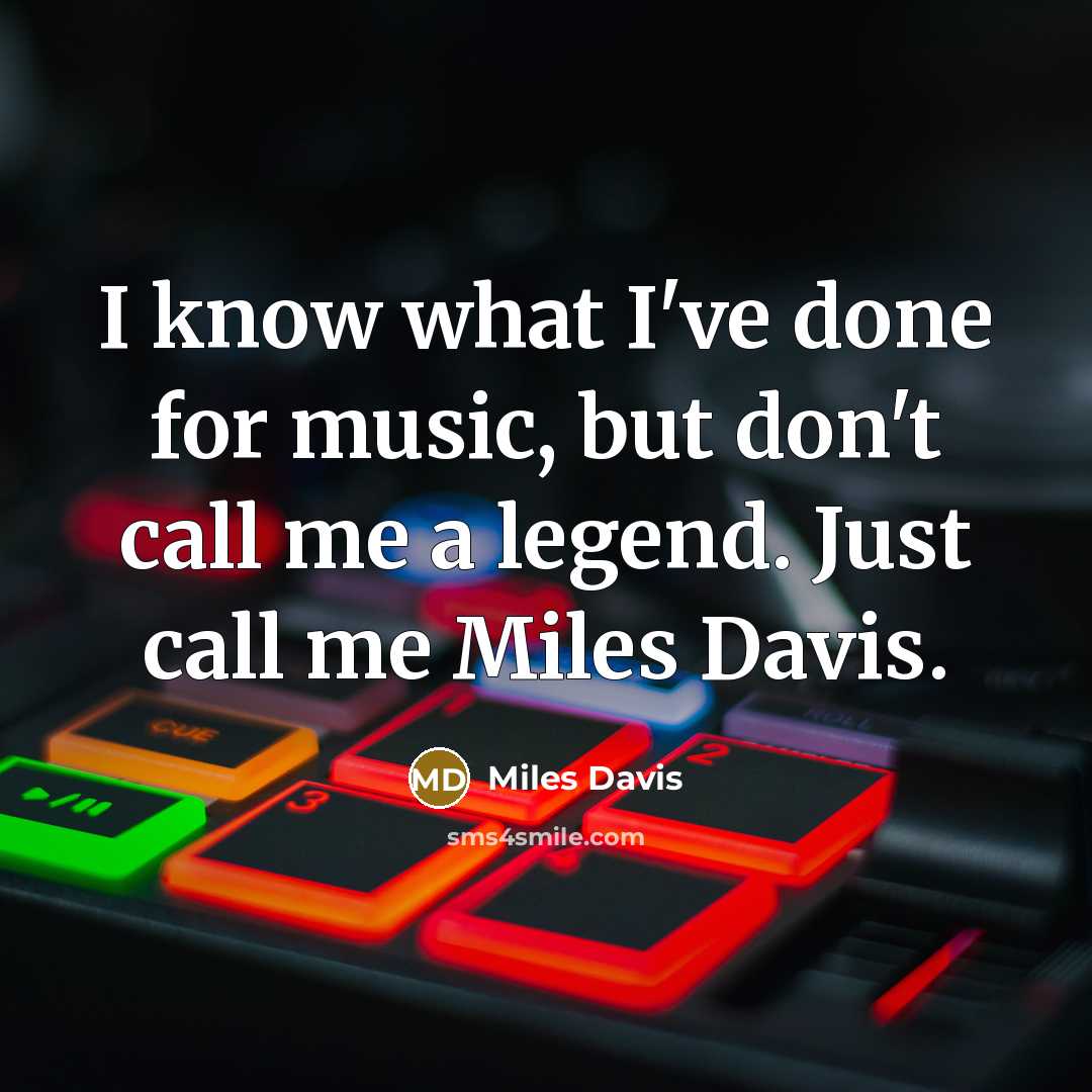 “I know what I've done for music, but don't call me a legend. Just call me Miles Davis.” quote by Miles Davis