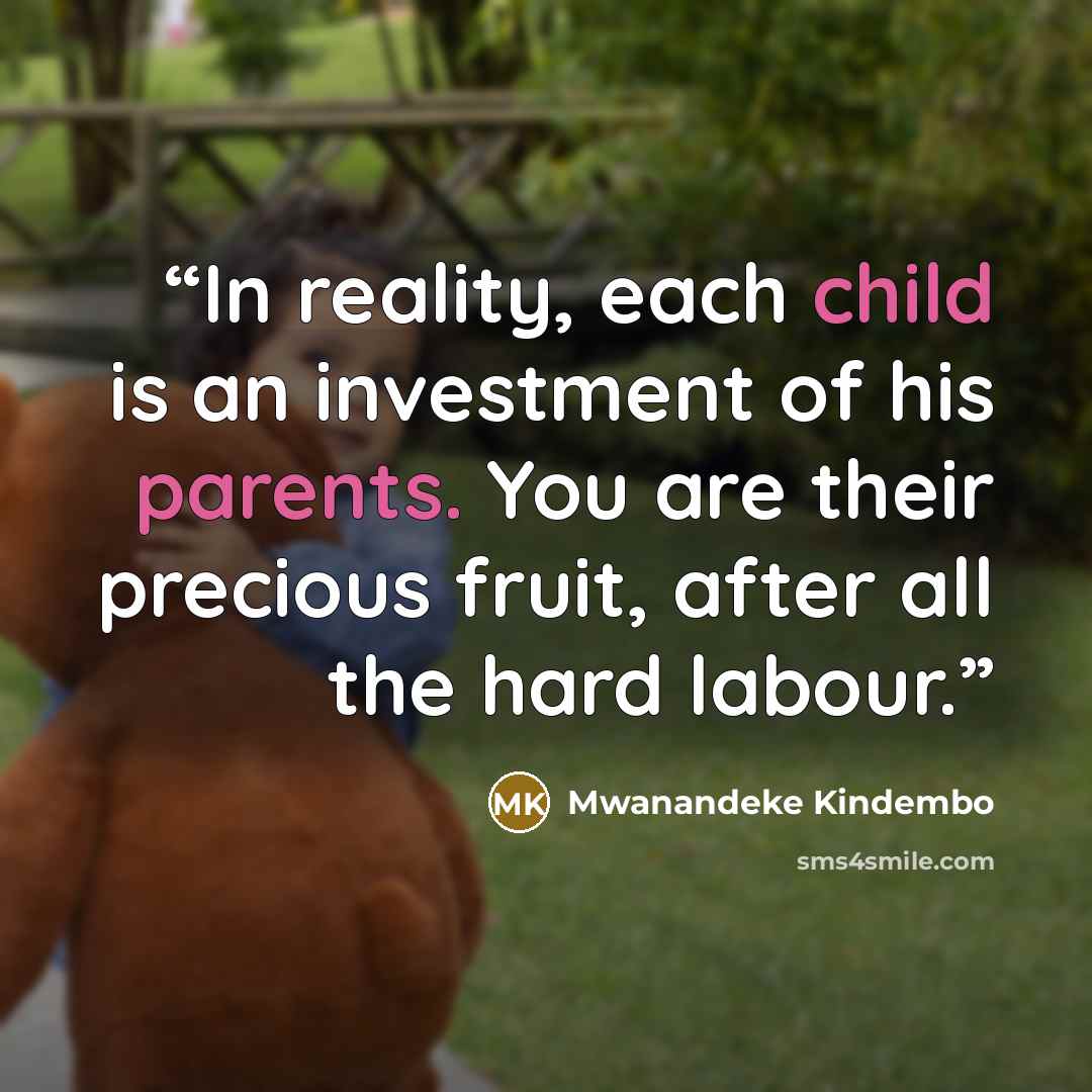 “In reality, each child is an investment of his parents. You are their precious fruit, after all the hard labour.” quote by Mwanandeke Kindembo