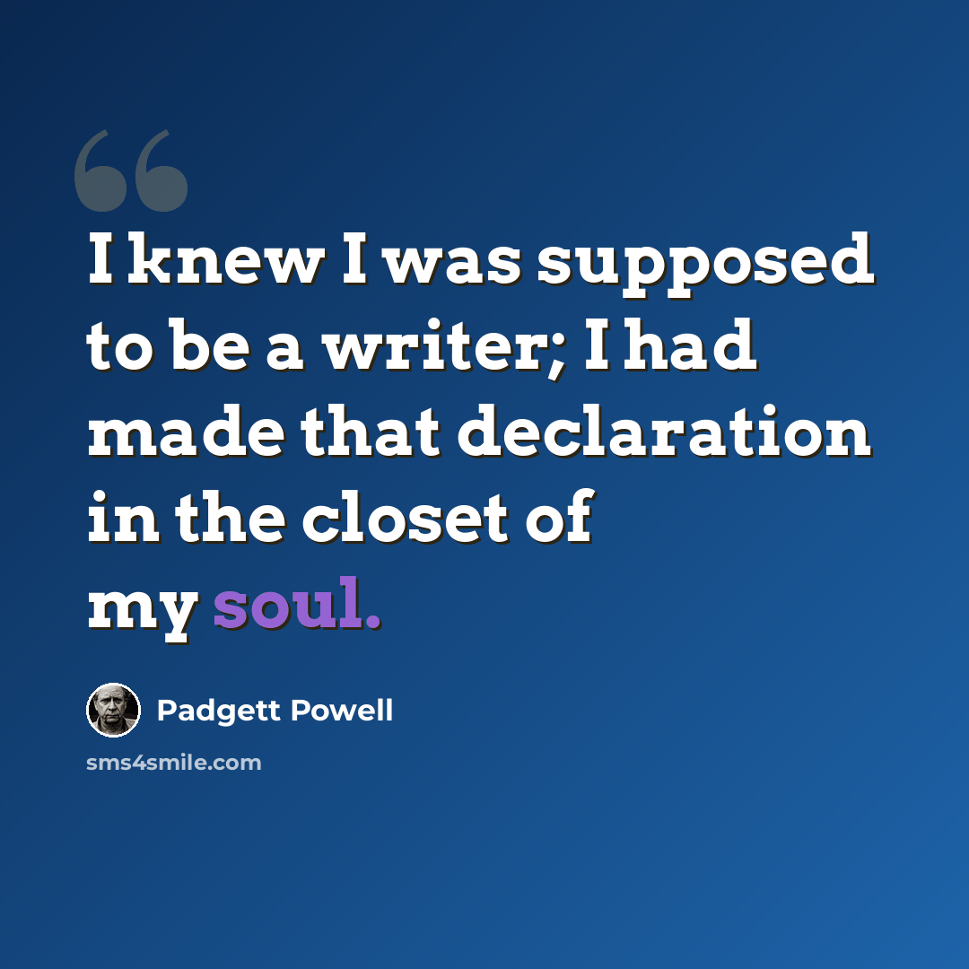 “I knew I was supposed to be a writer; I had made that declaration in the closet of my soul.” quote by Padgett Powell