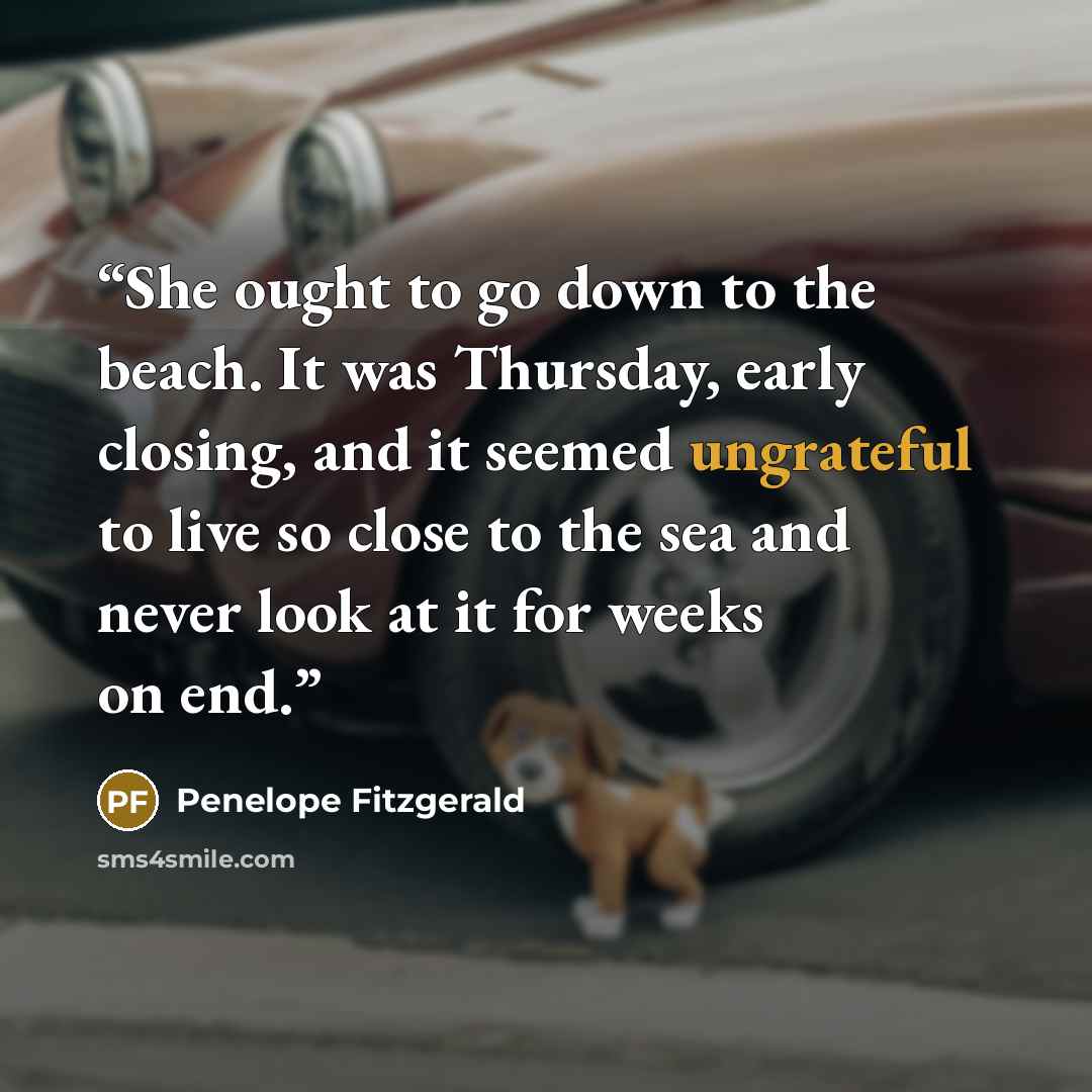 “She ought to go down to the beach. It was Thursday, early closing, and it seemed ungrateful to live so close to the sea and never look at it for weeks on end.” quote by Penelope Fitzgerald
