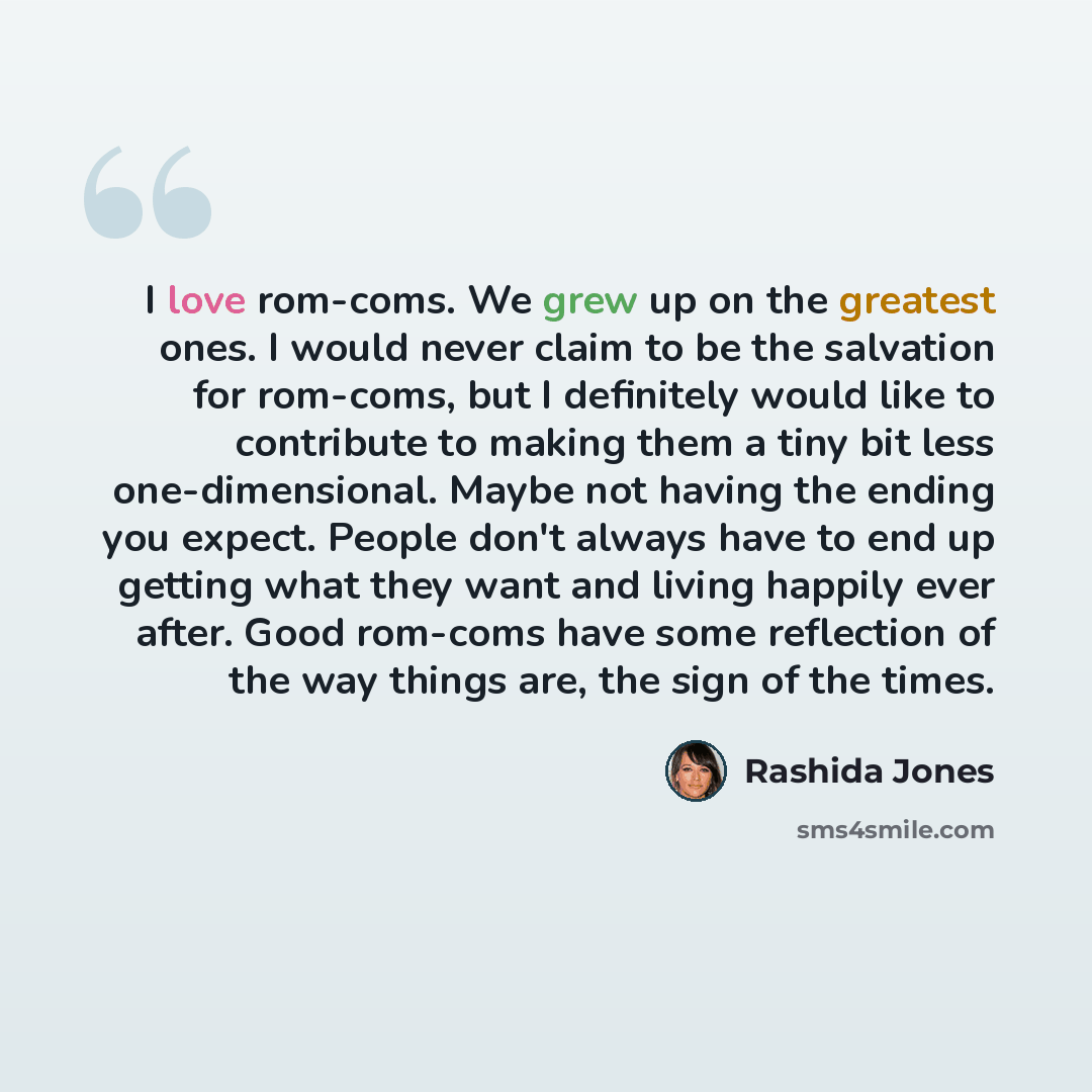 “I love rom-coms. We grew up on the greatest ones. I would never claim to be the salvation for rom-coms, but I definitely would like to contribute to making them a tiny bit less one-dimensional. Maybe not having the ending you expect. People don't always have to end up getting what they want and…” quote by Rashida Jones