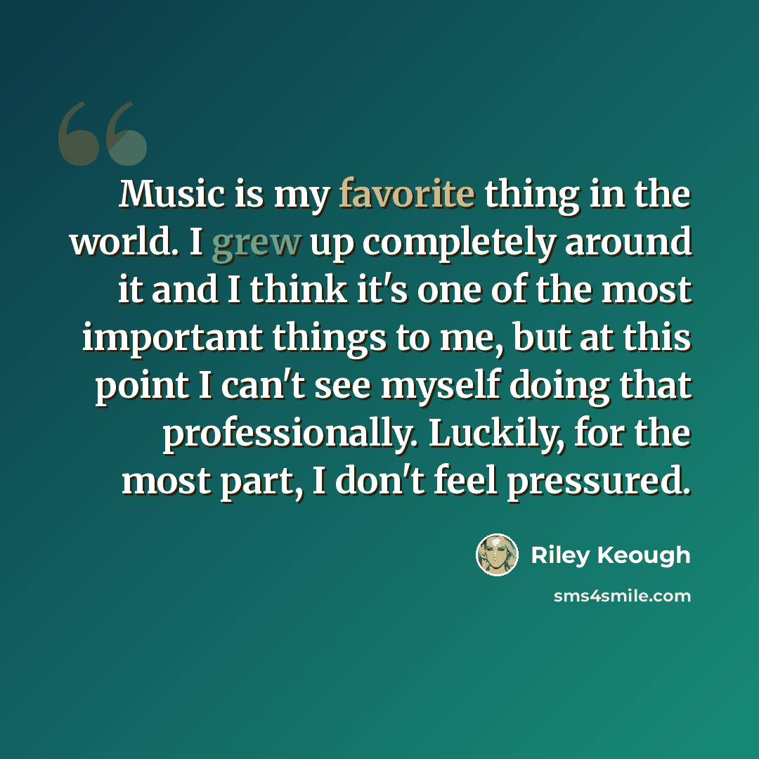 “Music is my favorite thing in the world. I grew up completely around it and I think it's one of the most important things to me, but at this point I can't see myself doing that professionally. Luckily, for the most part, I don't feel pressured.” quote by Riley Keough